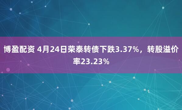 博盈配資 4月24日榮泰轉債下跌3.37%，轉股溢價率23.23%
